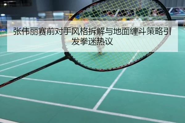 张伟丽赛前对手风格拆解与地面缠斗策略引发拳迷热议
