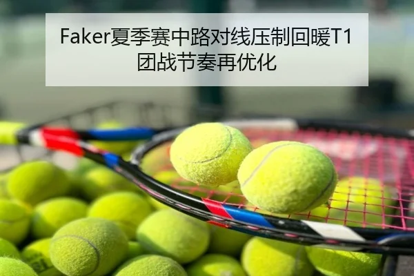 Faker夏季赛中路对线压制回暖T1团战节奏再优化