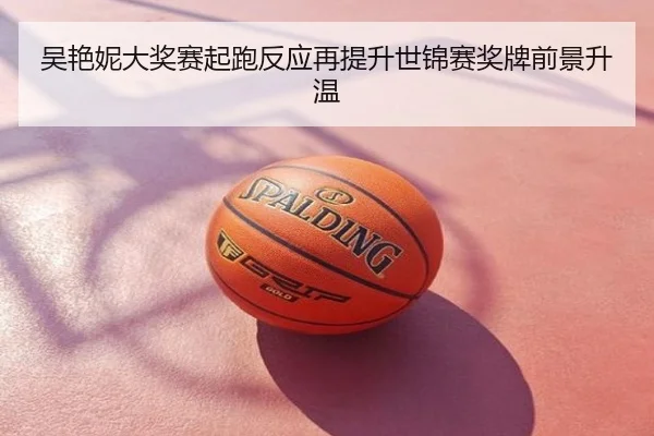 吴艳妮大奖赛起跑反应再提升世锦赛奖牌前景升温