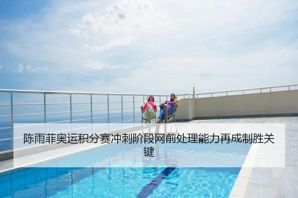 陈雨菲奥运积分赛冲刺阶段网前处理能力再成制胜关键