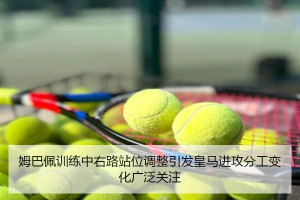 姆巴佩训练中右路站位调整引发皇马进攻分工变化广泛关注