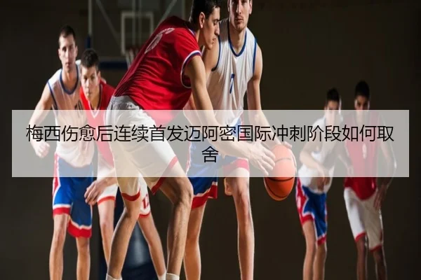 梅西伤愈后连续首发迈阿密国际冲刺阶段如何取舍