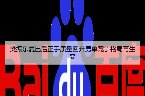 樊振东复出后正手质量回升男单竞争格局再生变