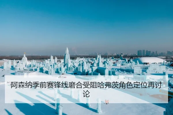 阿森纳季前赛锋线磨合受阻哈弗茨角色定位再讨论