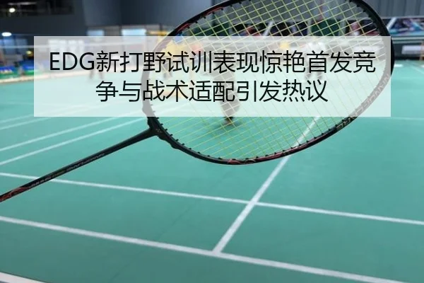 EDG新打野试训表现惊艳首发竞争与战术适配引发热议