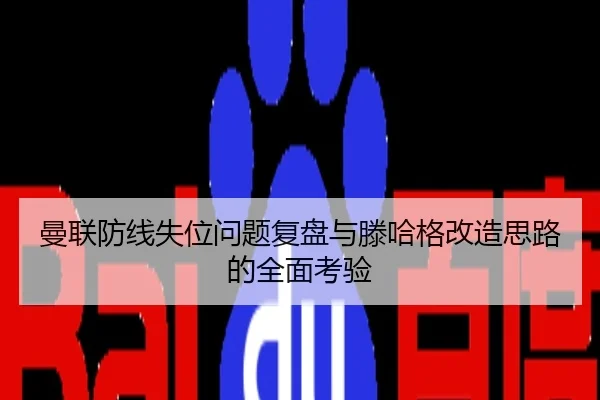 曼联防线失位问题复盘与滕哈格改造思路的全面考验